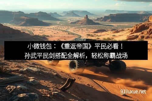 小微钱包：《重返帝国》平民必看！孙武平民剑搭配全解析，轻松称霸战场