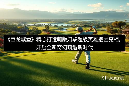 《巨龙城堡》精心打造萌版妇联超级英雄抱团亮相，开启全新奇幻萌趣新时代